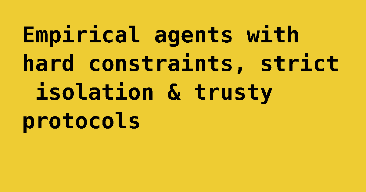 Empirical agents with hard constraints, strict isolation and trusty protocols